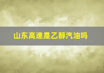 山东高速是乙醇汽油吗