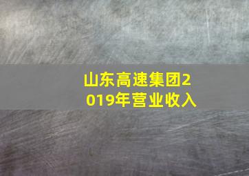 山东高速集团2019年营业收入