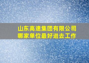 山东高速集团有限公司哪家单位最好进去工作