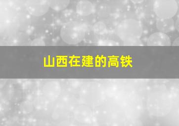 山西在建的高铁