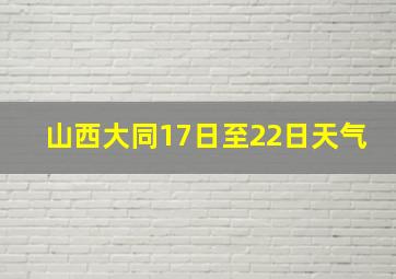 山西大同17日至22日天气