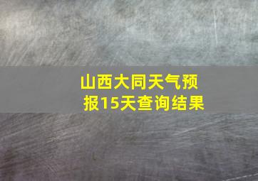 山西大同天气预报15天查询结果