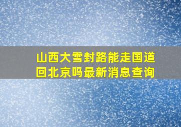 山西大雪封路能走国道回北京吗最新消息查询