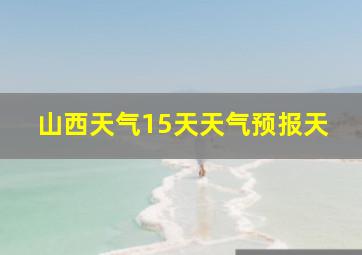 山西天气15天天气预报天