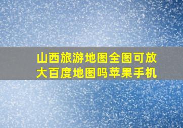 山西旅游地图全图可放大百度地图吗苹果手机