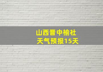 山西晋中榆社天气预报15天