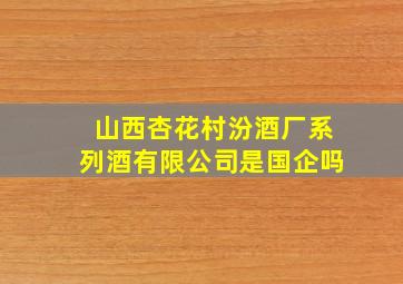 山西杏花村汾酒厂系列酒有限公司是国企吗