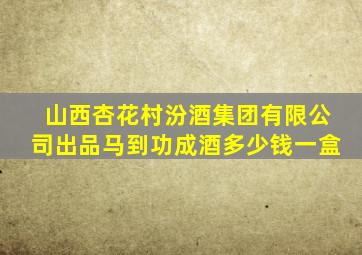 山西杏花村汾酒集团有限公司出品马到功成酒多少钱一盒