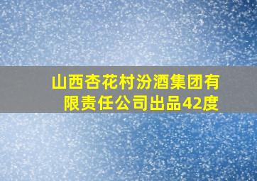 山西杏花村汾酒集团有限责任公司出品42度