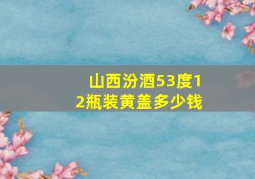 山西汾酒53度12瓶装黄盖多少钱