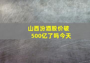 山西汾酒股价破500亿了吗今天