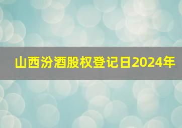 山西汾酒股权登记日2024年