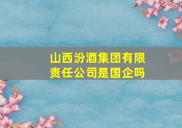 山西汾酒集团有限责任公司是国企吗