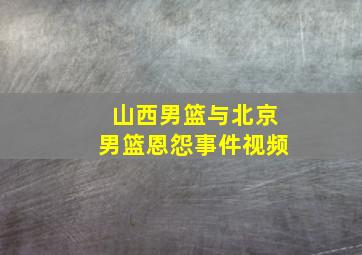 山西男篮与北京男篮恩怨事件视频