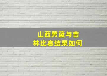 山西男篮与吉林比赛结果如何