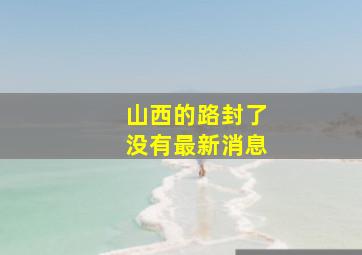 山西的路封了没有最新消息