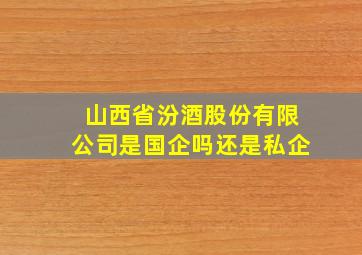 山西省汾酒股份有限公司是国企吗还是私企