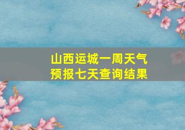 山西运城一周天气预报七天查询结果