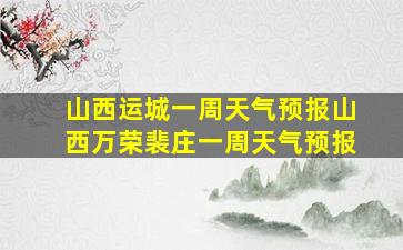 山西运城一周天气预报山西万荣裴庄一周天气预报