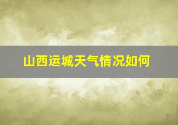 山西运城天气情况如何