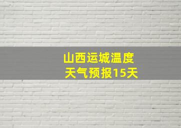 山西运城温度天气预报15天