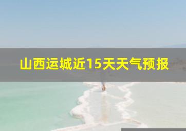 山西运城近15天天气预报