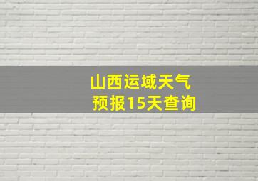 山西运域天气预报15天查询