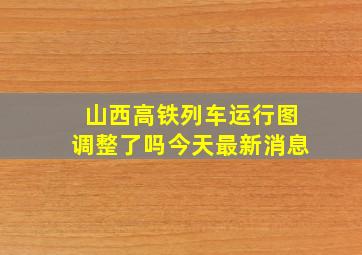 山西高铁列车运行图调整了吗今天最新消息