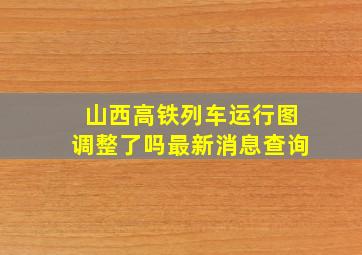 山西高铁列车运行图调整了吗最新消息查询