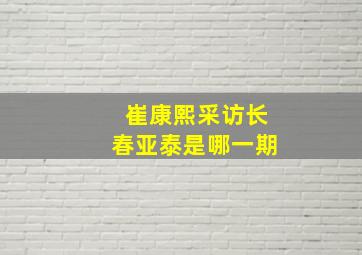 崔康熙采访长春亚泰是哪一期