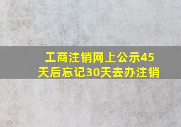 工商注销网上公示45天后忘记30天去办注销