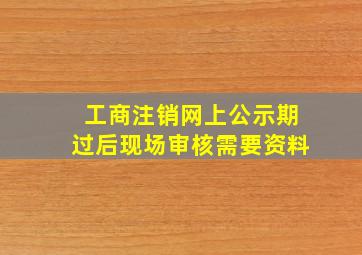 工商注销网上公示期过后现场审核需要资料