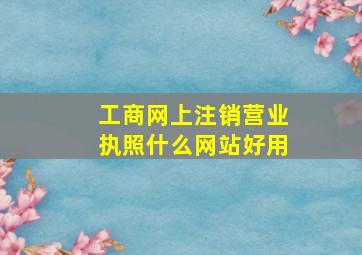 工商网上注销营业执照什么网站好用