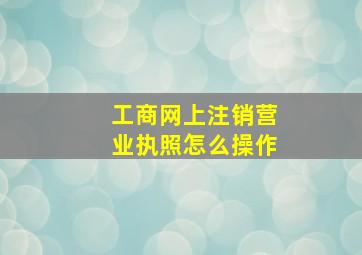 工商网上注销营业执照怎么操作