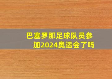 巴塞罗那足球队员参加2024奥运会了吗