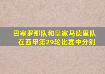 巴塞罗那队和皇家马德里队在西甲第29轮比赛中分别