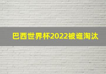 巴西世界杯2022被谁淘汰