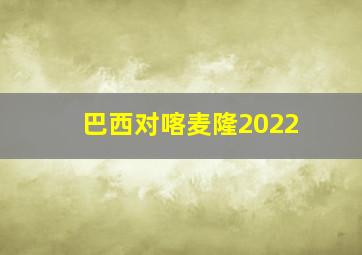 巴西对喀麦隆2022