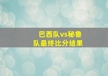 巴西队vs秘鲁队最终比分结果