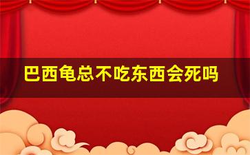 巴西龟总不吃东西会死吗