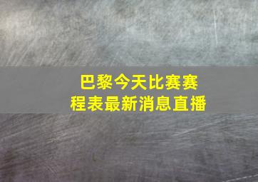 巴黎今天比赛赛程表最新消息直播