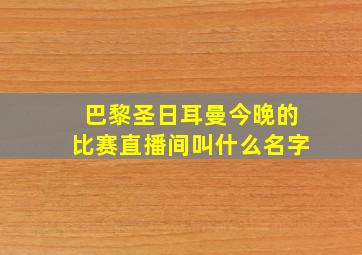 巴黎圣日耳曼今晚的比赛直播间叫什么名字