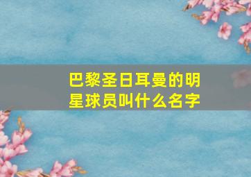 巴黎圣日耳曼的明星球员叫什么名字