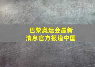 巴黎奥运会最新消息官方报道中国