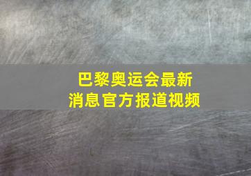 巴黎奥运会最新消息官方报道视频