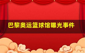 巴黎奥运篮球馆曝光事件