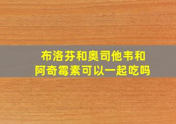 布洛芬和奥司他韦和阿奇霉素可以一起吃吗