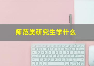 师范类研究生学什么