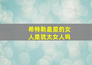 希特勒最爱的女人是犹太女人吗