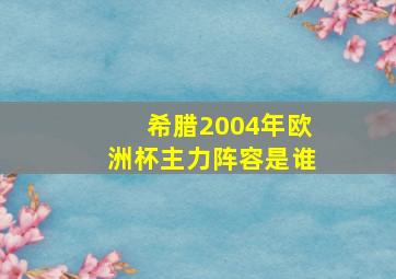 希腊2004年欧洲杯主力阵容是谁